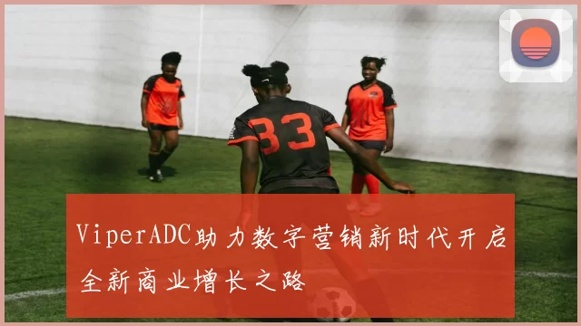 ViperADC助力数字营销新时代开启全新商业增长之路