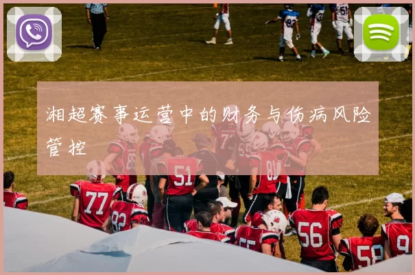 湘超赛事运营中的财务与伤病风险管控
