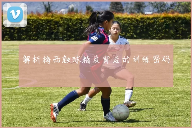 解析梅西触球精度背后的训练密码
