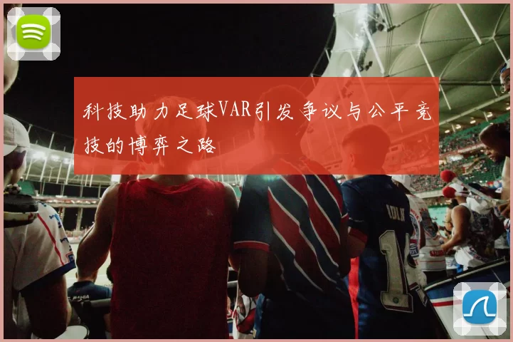 科技助力足球VAR引发争议与公平竞技的博弈之路
