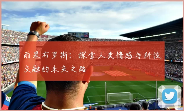 雨果布罗斯：探索人类情感与科技交融的未来之路