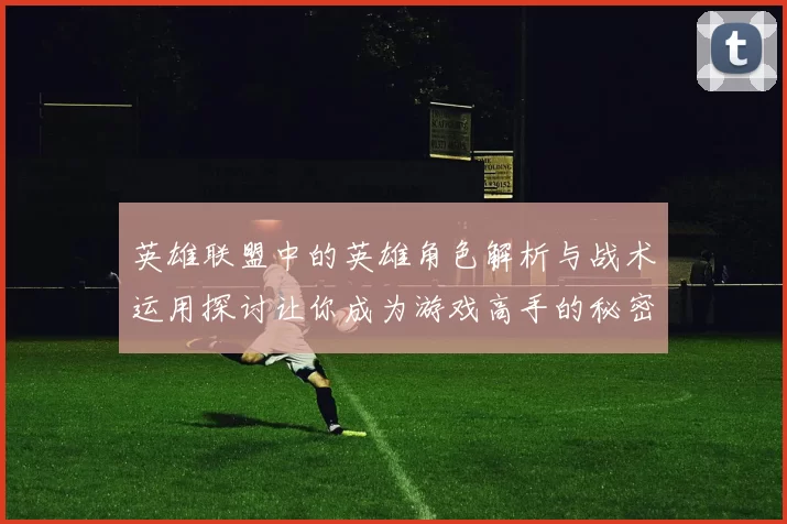 英雄联盟中的英雄角色解析与战术运用探讨让你成为游戏高手的秘密秘籍