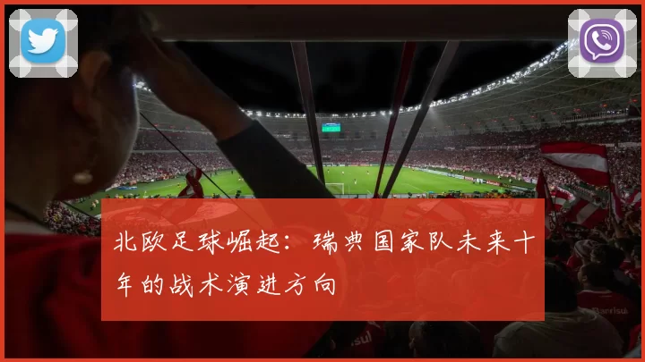 北欧足球崛起：瑞典国家队未来十年的战术演进方向
