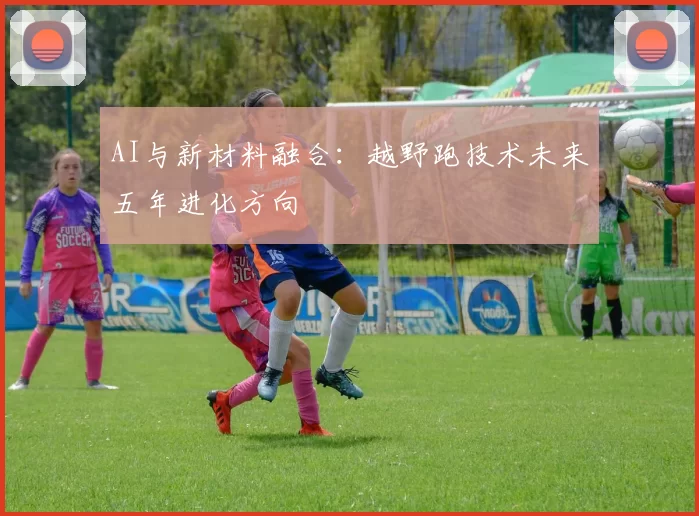 AI与新材料融合：越野跑技术未来五年进化方向