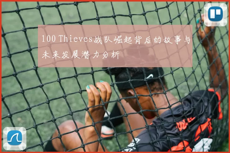 100 Thieves战队崛起背后的故事与未来发展潜力分析