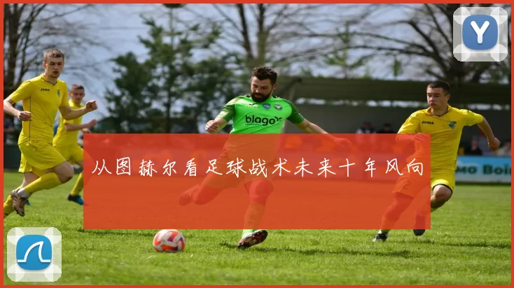 从图赫尔看足球战术未来十年风向