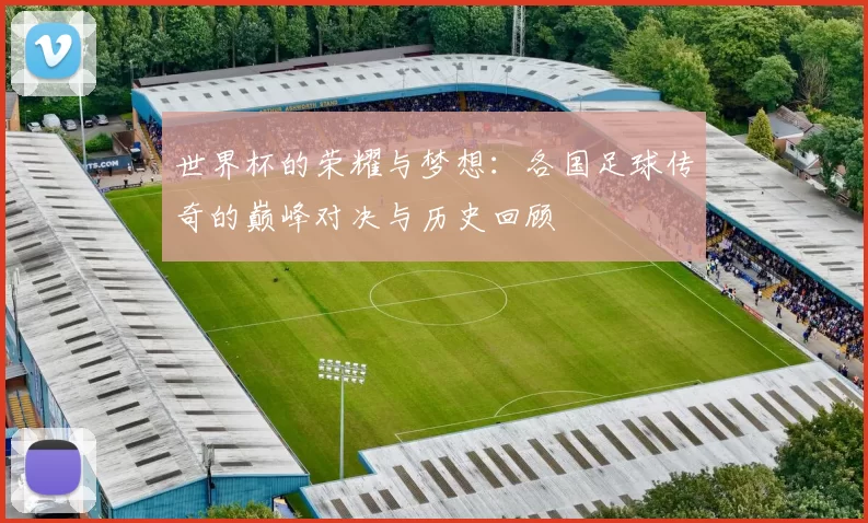 世界杯的荣耀与梦想：各国足球传奇的巅峰对决与历史回顾