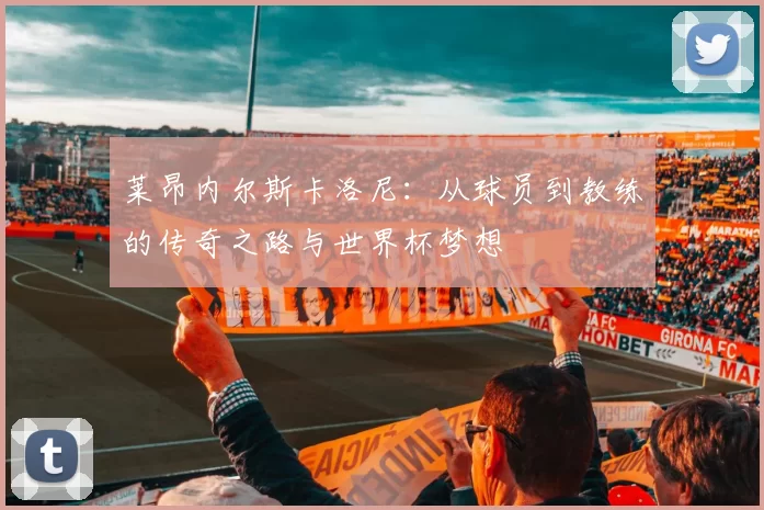 莱昂内尔斯卡洛尼：从球员到教练的传奇之路与世界杯梦想