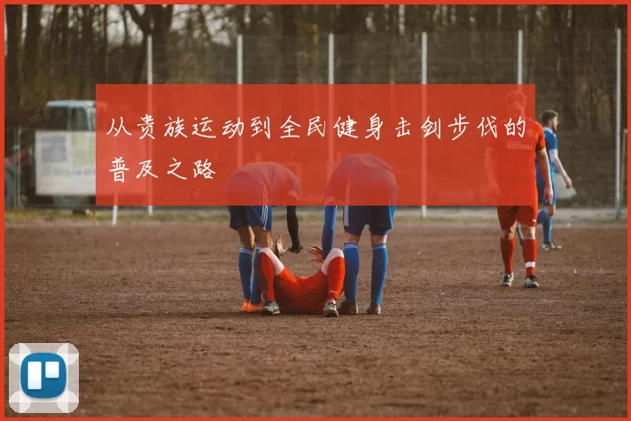 从贵族运动到全民健身击剑步伐的普及之路