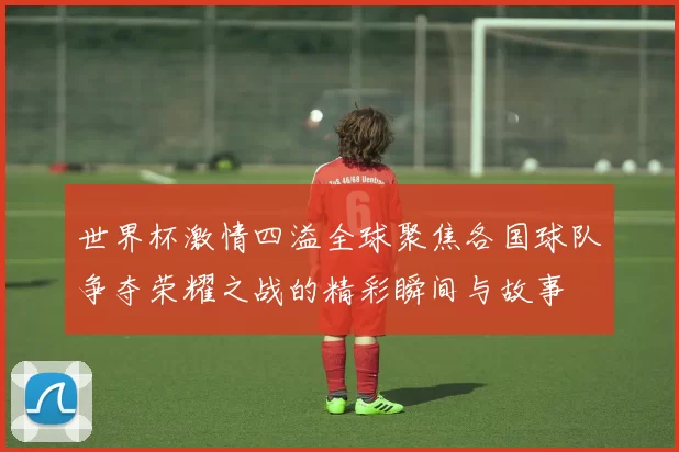 世界杯激情四溢全球聚焦各国球队争夺荣耀之战的精彩瞬间与故事
