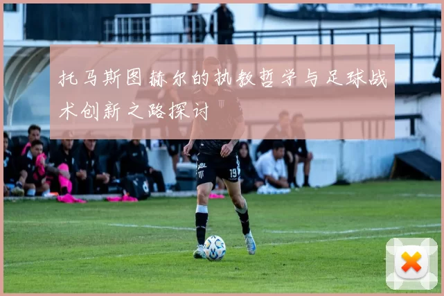 托马斯图赫尔的执教哲学与足球战术创新之路探讨