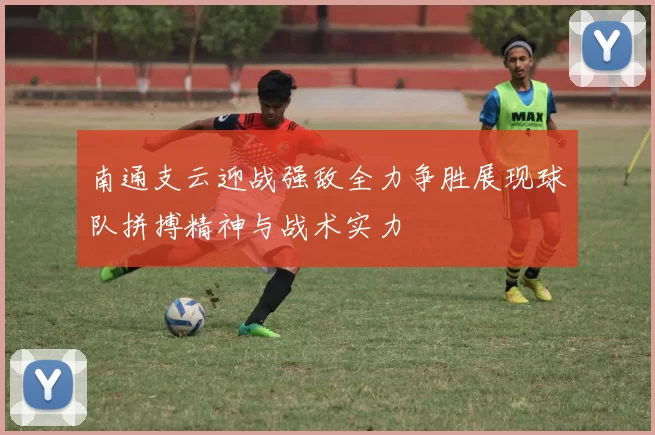 南通支云迎战强敌全力争胜展现球队拼搏精神与战术实力