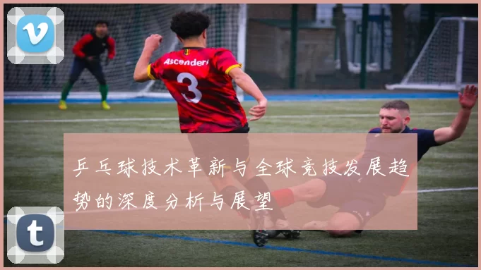 乒乓球技术革新与全球竞技发展趋势的深度分析与展望