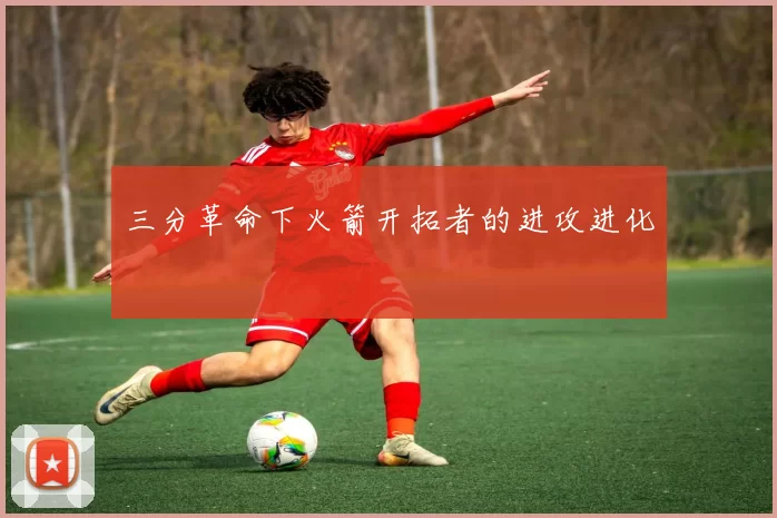 三分革命下火箭开拓者的进攻进化