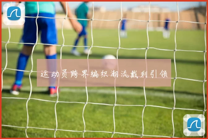运动员跨界编织潮流戴利引领