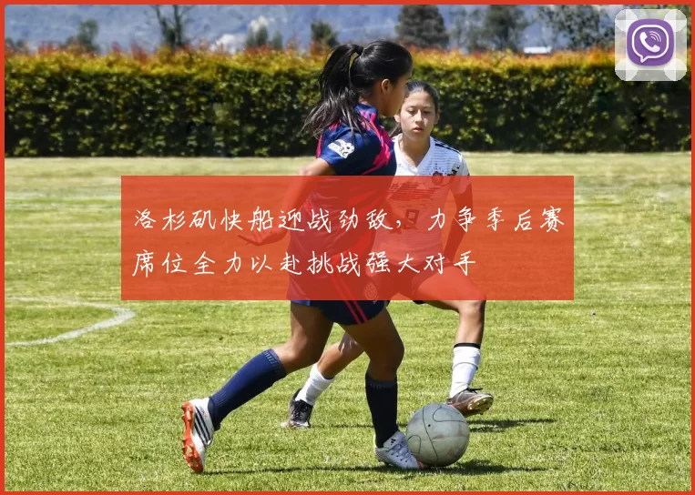 洛杉矶快船迎战劲敌，力争季后赛席位全力以赴挑战强大对手